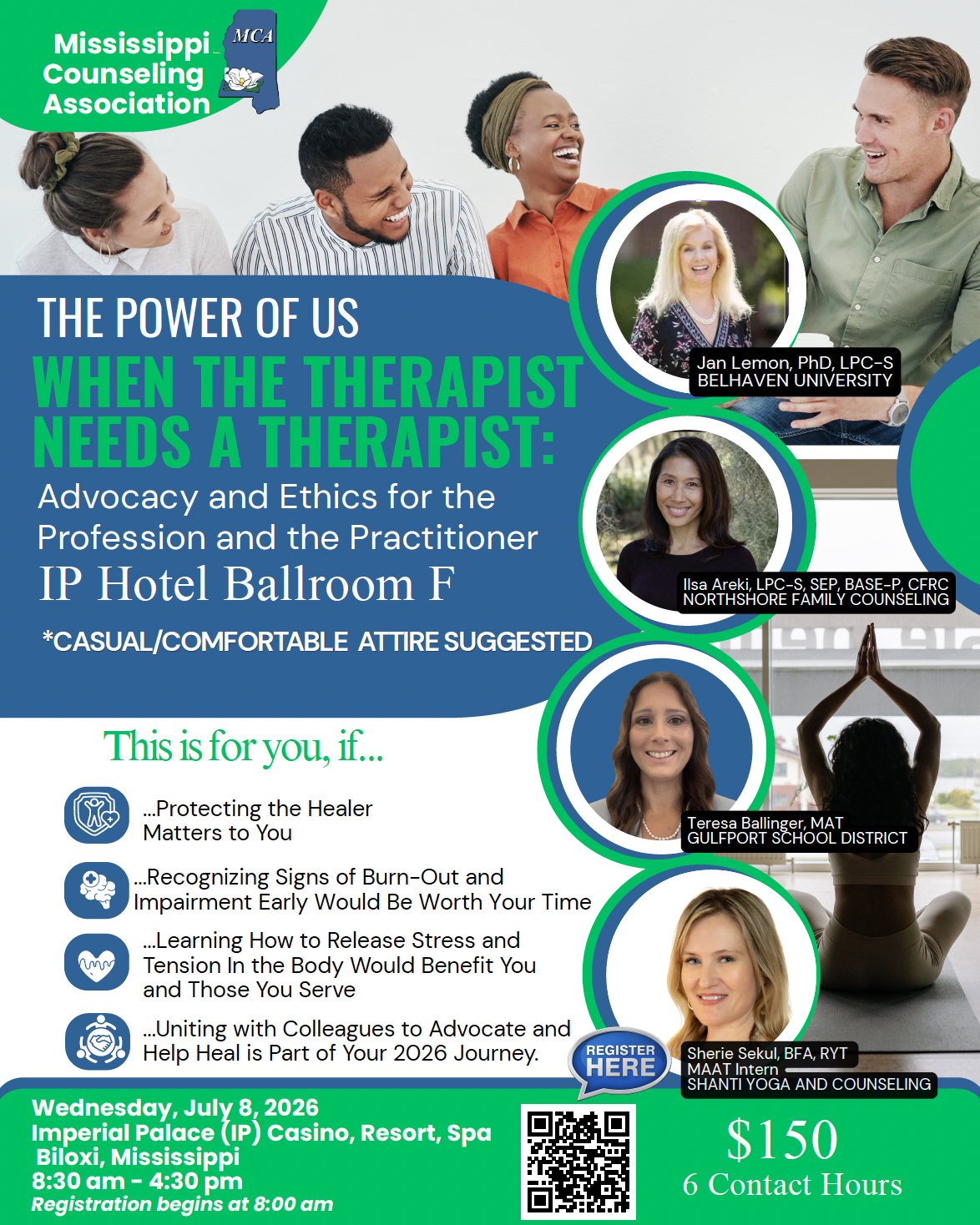 When A Therapist Needs A Therapist Workshop Mississippi Counseling Association invites you to participate in a workshop titled, "When The Therapist Needs a Therapist". This exciting and informative workshop is Wednesday, July 8, 2026, at the Imperial Palace Casino in Biloxi, MS. This workshop will provide an opportunity for 6 contact hours in Ethics. The cost for this workshop is $150 for MCA members and $200 for non-members. If you wish to attend this workshop you may register online by clicking here. If you need a paper registration form, please email mcaoffice@mscounselor.org. Registration must be completed by June 22, 2026. There are only 40 spots available for this workshop.